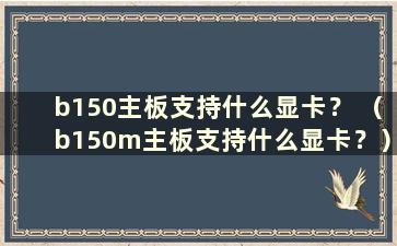 b150主板支持什么显卡？ （b150m主板支持什么显卡？）